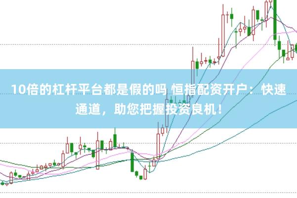 10倍的杠杆平台都是假的吗 恒指配资开户:快速通道,助您把握投资良机!