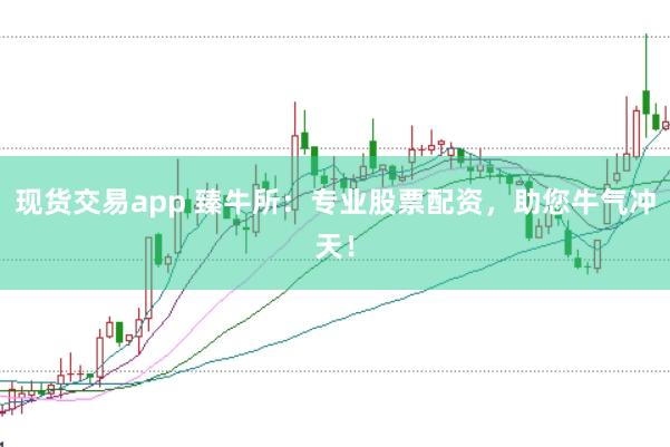 现货交易app 臻牛所:专业股票配资,助您牛气冲天!