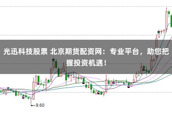光迅科技股票 北京期货配资网:专业平台,助您把握投资机遇!