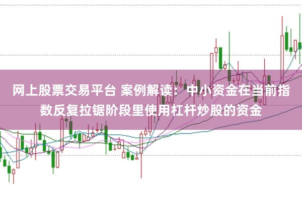 网上股票交易平台 案例解读:中小资金在当前指数反复拉锯阶段里使用杠杆炒股的资金