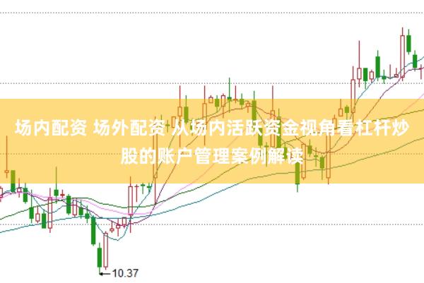 场内配资 场外配资 从场内活跃资金视角看杠杆炒股的账户管理案例解读