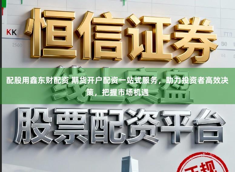 配股用鑫东财配资 期货开户配资一站式服务，助力投资者高效决策，把握市场机遇