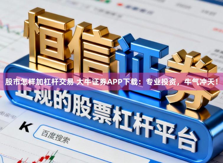 股市怎样加杠杆交易 大牛证券APP下载：专业投资，牛气冲天！