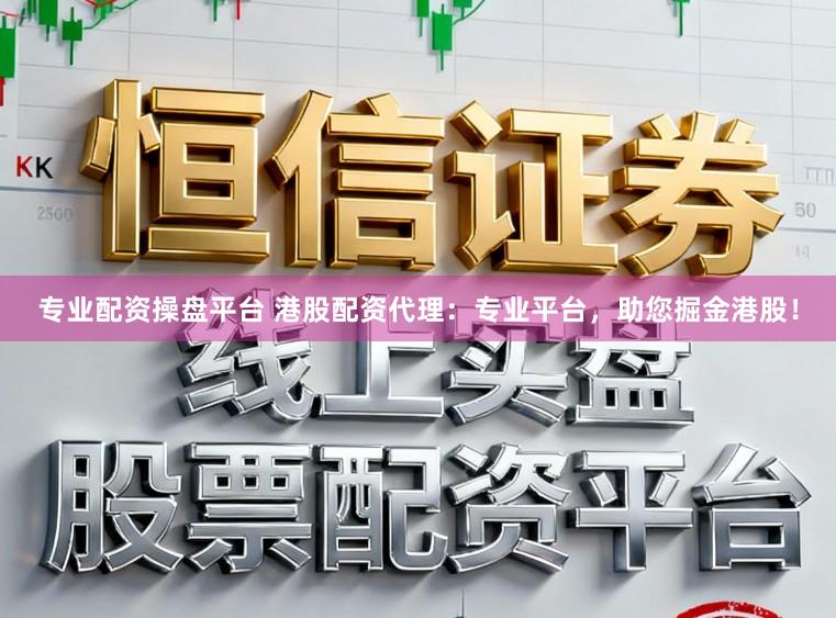 专业配资操盘平台 港股配资代理:专业平台,助您掘金港股!