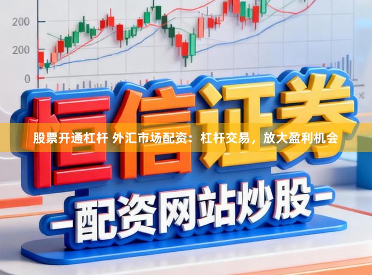 股票开通杠杆 外汇市场配资：杠杆交易，放大盈利机会