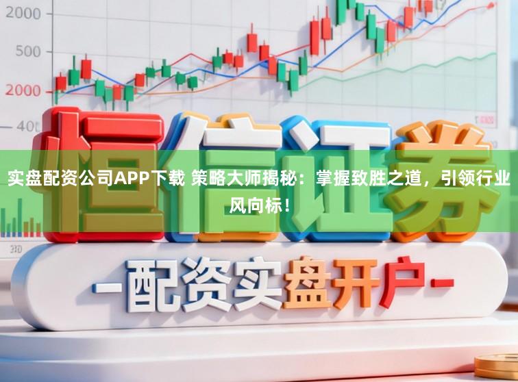实盘配资公司APP下载 策略大师揭秘：掌握致胜之道，引领行业风向标！