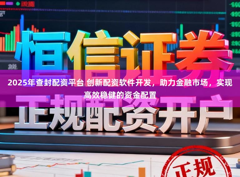 2025年查封配资平台 创新配资软件开发，助力金融市场，实现高效稳健的资金配置