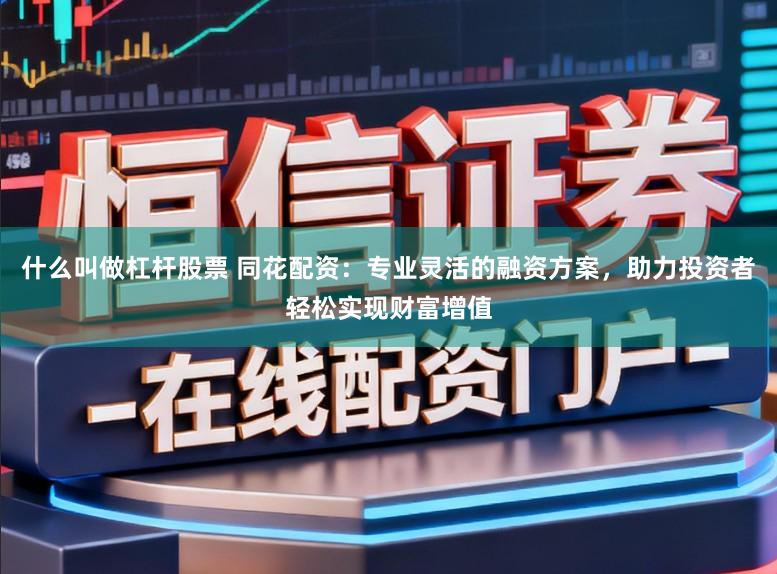 什么叫做杠杆股票 同花配资:专业灵活的融资方案,助力投资者轻松实现财富增值