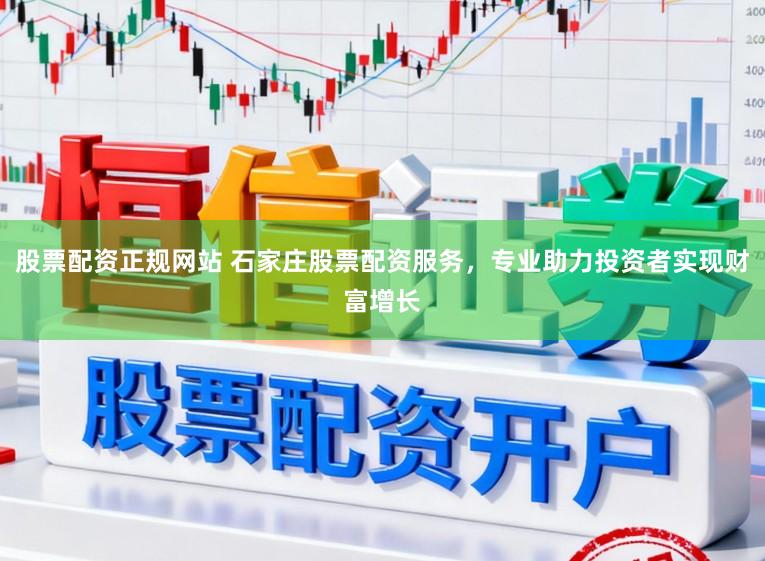 股票配资正规网站 石家庄股票配资服务，专业助力投资者实现财富增长
