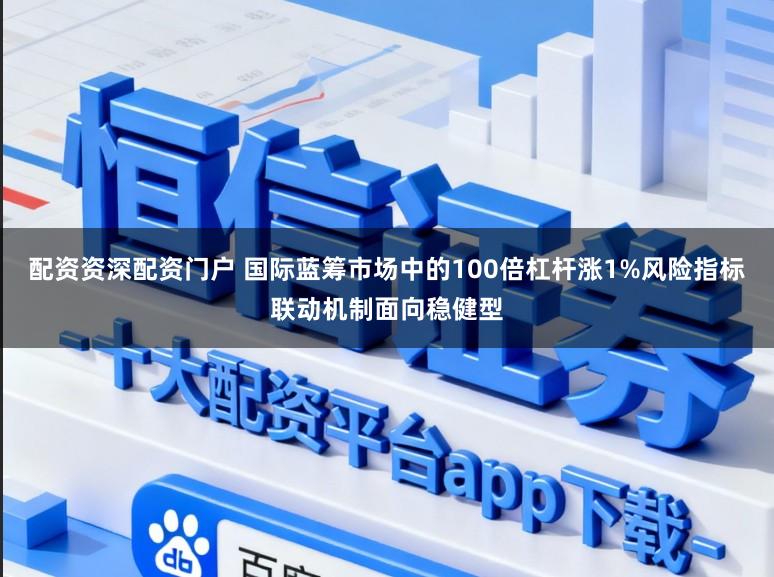 配资资深配资门户 国际蓝筹市场中的100倍杠杆涨1%风险指标联动机制面向稳健型
