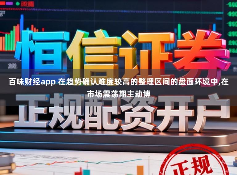 百味财经app 在趋势确认难度较高的整理区间的盘面环境中,在市场震荡期主动博