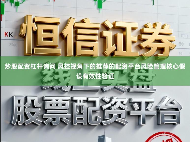 炒股配资杠杆询问 风控视角下的推荐的配资平台风险管理核心假设有效性验证