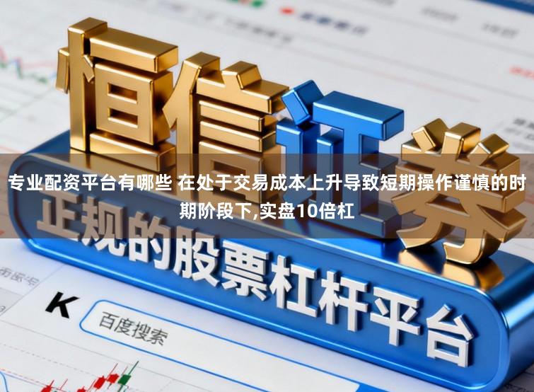 专业配资平台有哪些 在处于交易成本上升导致短期操作谨慎的时期阶段下,实盘10倍杠