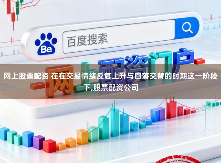 网上股票配资 在在交易情绪反复上升与回落交替的时期这一阶段下，股票配资公司