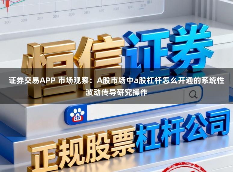 证券交易APP 市场观察：A股市场中a股杠杆怎么开通的系统性波动传导研究操作