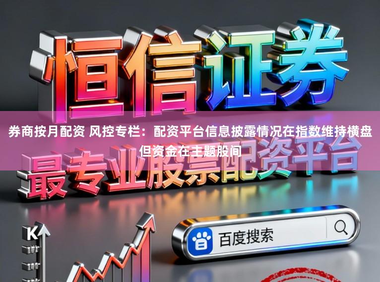 券商按月配资 风控专栏：配资平台信息披露情况在指数维持横盘但资金在主题股间