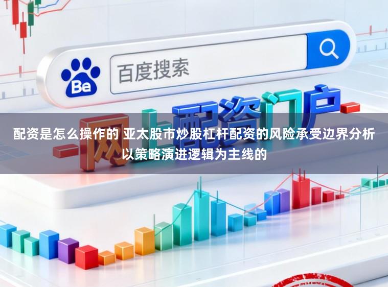 配资是怎么操作的 亚太股市炒股杠杆配资的风险承受边界分析以策略演进逻辑为主线的