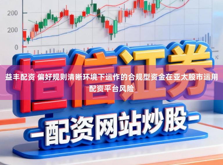 益丰配资 偏好规则清晰环境下运作的合规型资金在亚太股市运用配资平台风险