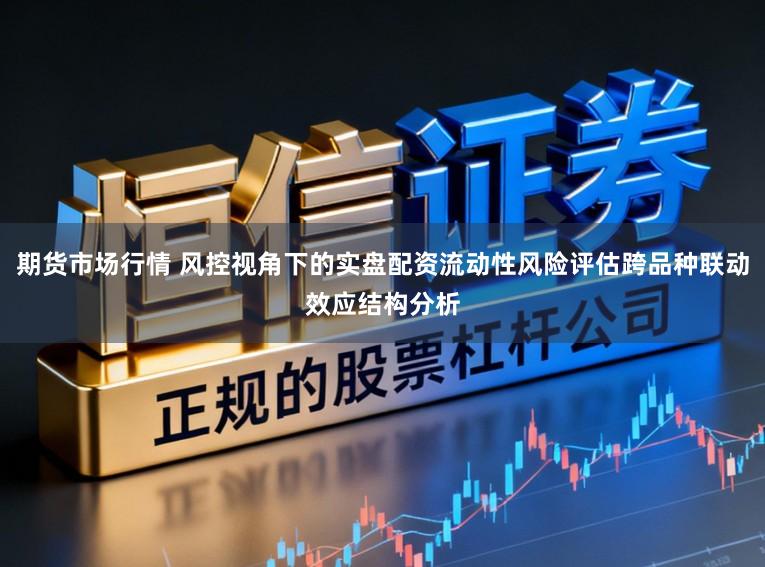 期货市场行情 风控视角下的实盘配资流动性风险评估跨品种联动效应结构分析