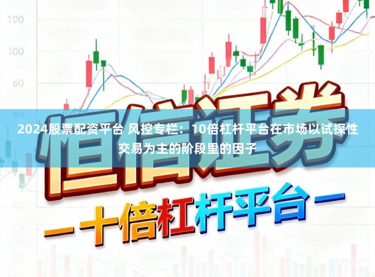 2024股票配资平台 风控专栏：10倍杠杆平台在市场以试探性交易为主的阶段里的因子