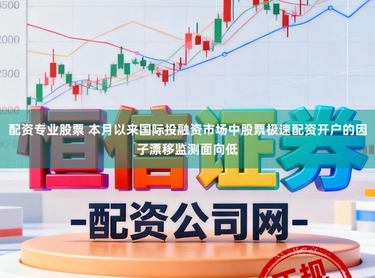 配资专业股票 本月以来国际投融资市场中股票极速配资开户的因子漂移监测面向低