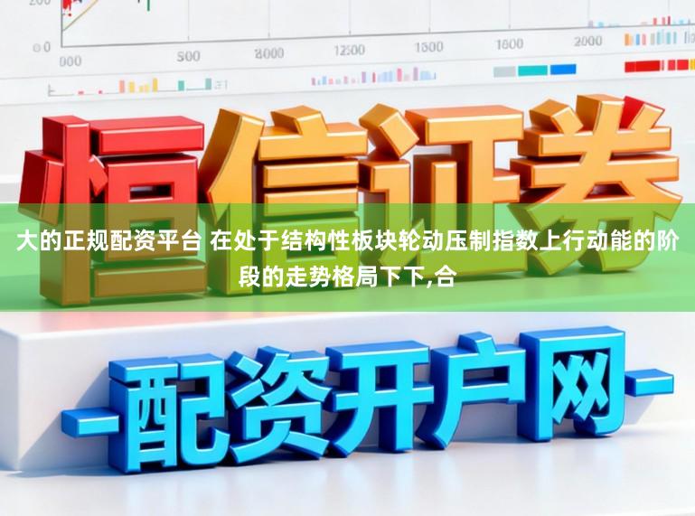 大的正规配资平台 在处于结构性板块轮动压制指数上行动能的阶段的走势格局下下，合