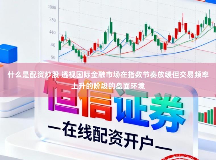 什么是配资炒股 透视国际金融市场在指数节奏放缓但交易频率上升的阶段的盘面环境