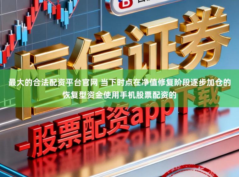 最大的合法配资平台官网 当下时点在净值修复阶段逐步加仓的恢复型资金使用手机股票配资的