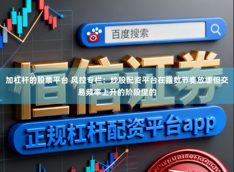 加杠杆的股票平台 风控专栏：炒股配资平台在指数节奏放缓但交易频率上升的阶段里的