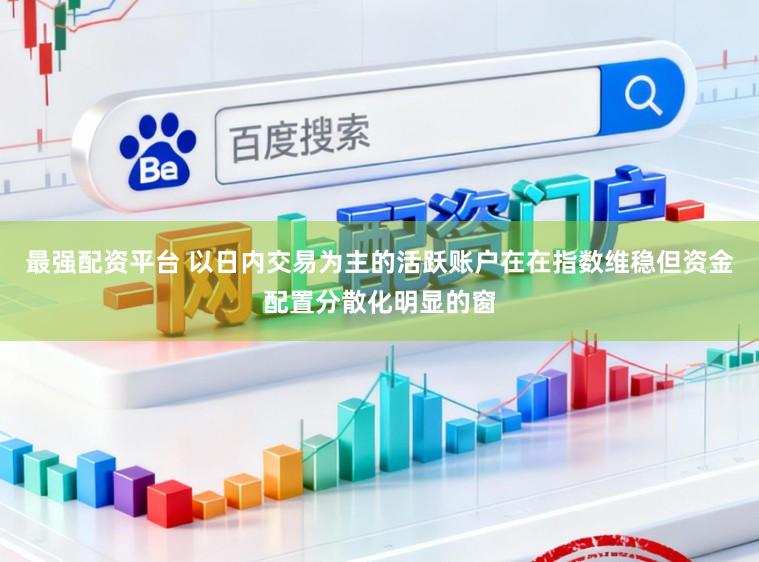 最强配资平台 以日内交易为主的活跃账户在在指数维稳但资金配置分散化明显的窗