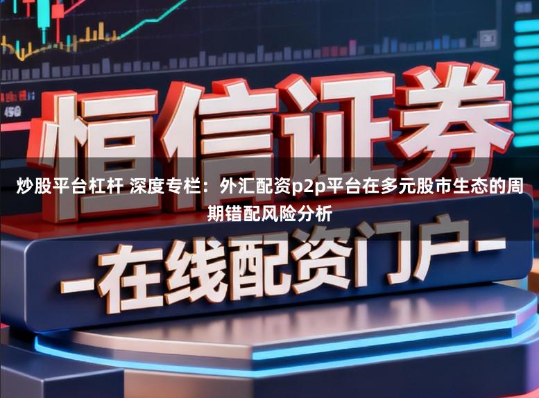 炒股平台杠杆 深度专栏：外汇配资p2p平台在多元股市生态的周期错配风险分析