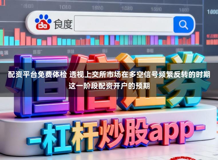 配资平台免费体检 透视上交所市场在多空信号频繁反转的时期这一阶段配资开户的预期