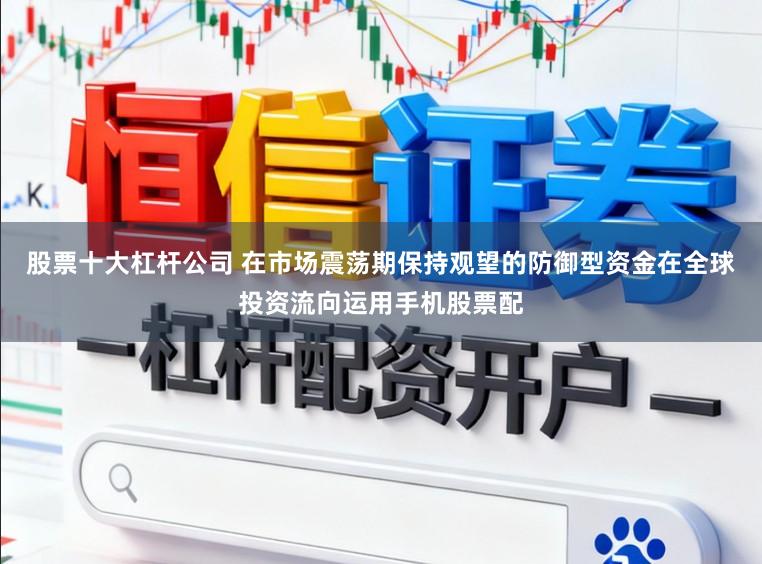 股票十大杠杆公司 在市场震荡期保持观望的防御型资金在全球投资流向运用手机股票配