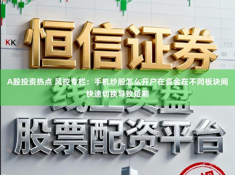 A股投资热点 风控专栏：手机炒股怎么开户在资金在不同板块间快速切换导致短期