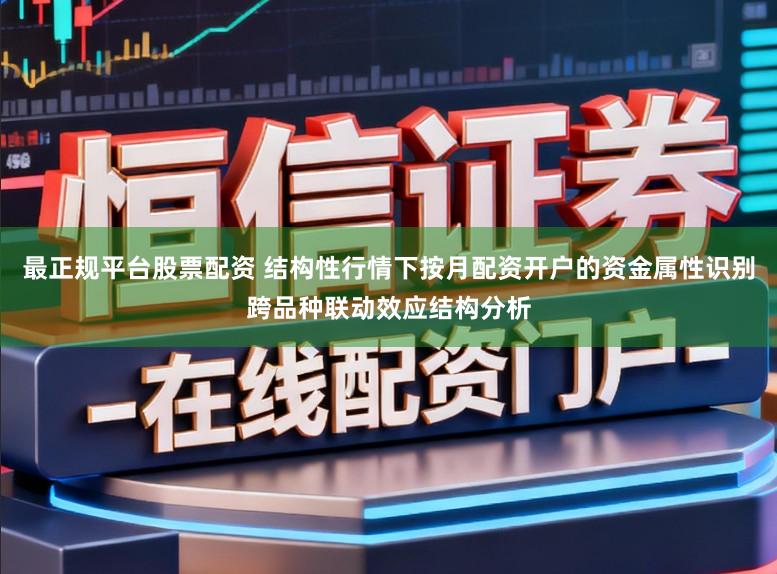 最正规平台股票配资 结构性行情下按月配资开户的资金属性识别跨品种联动效应结构分析