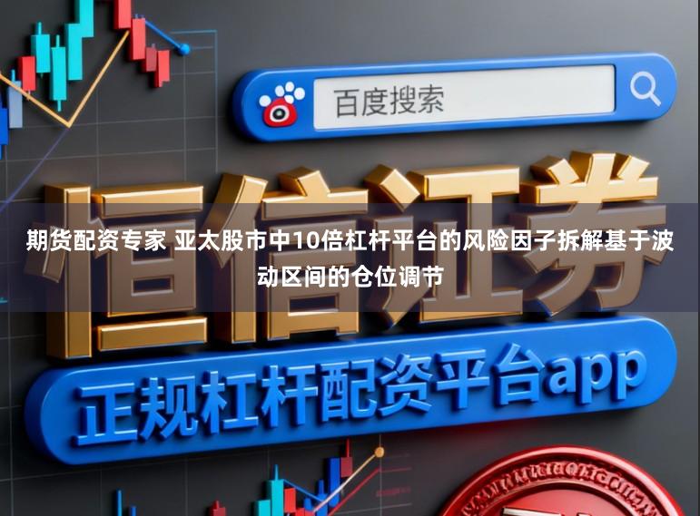 期货配资专家 亚太股市中10倍杠杆平台的风险因子拆解基于波动区间的仓位调节