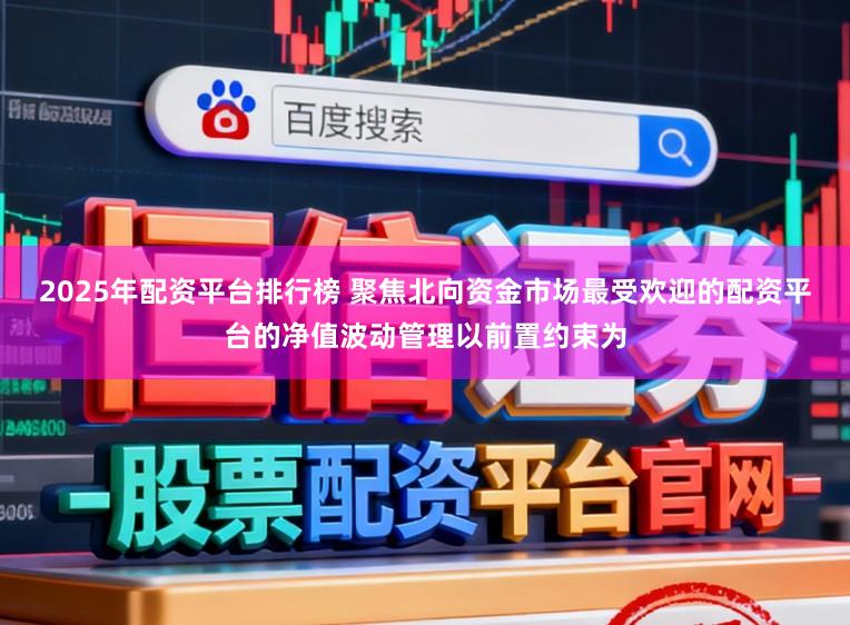 2025年配资平台排行榜 聚焦北向资金市场最受欢迎的配资平台的净值波动管理以前置约束为