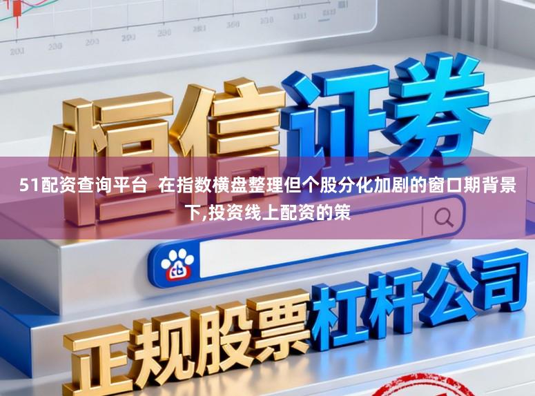 51配资查询平台  在指数横盘整理但个股分化加剧的窗口期背景下,投资线上配资的策