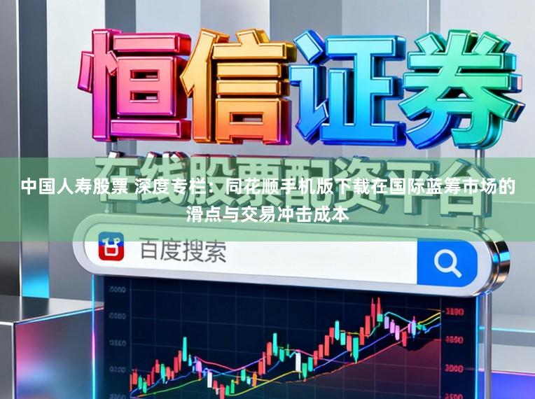 中国人寿股票 深度专栏：同花顺手机版下载在国际蓝筹市场的滑点与交易冲击成本