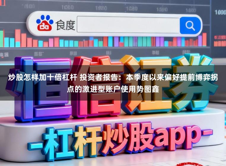 炒股怎样加十倍杠杆 投资者报告：本季度以来偏好提前博弈拐点的激进型账户使用势图鑫