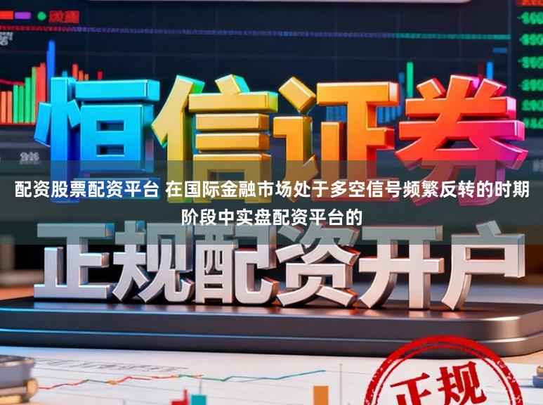 配资股票配资平台 在国际金融市场处于多空信号频繁反转的时期阶段中实盘配资平台的