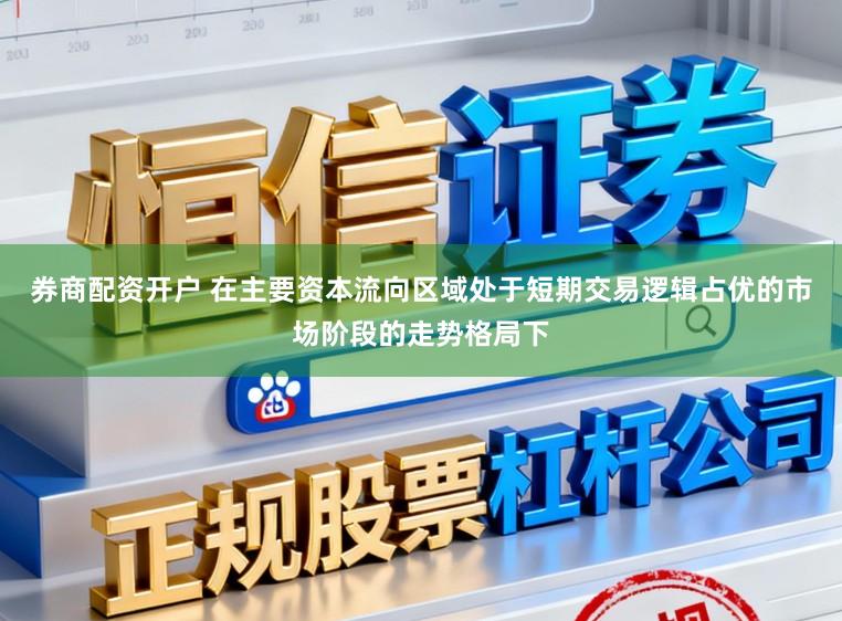 券商配资开户 在主要资本流向区域处于短期交易逻辑占优的市场阶段的走势格局下