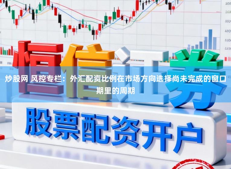 炒股网 风控专栏:外汇配资比例在市场方向选择尚未完成的窗口期里的周期