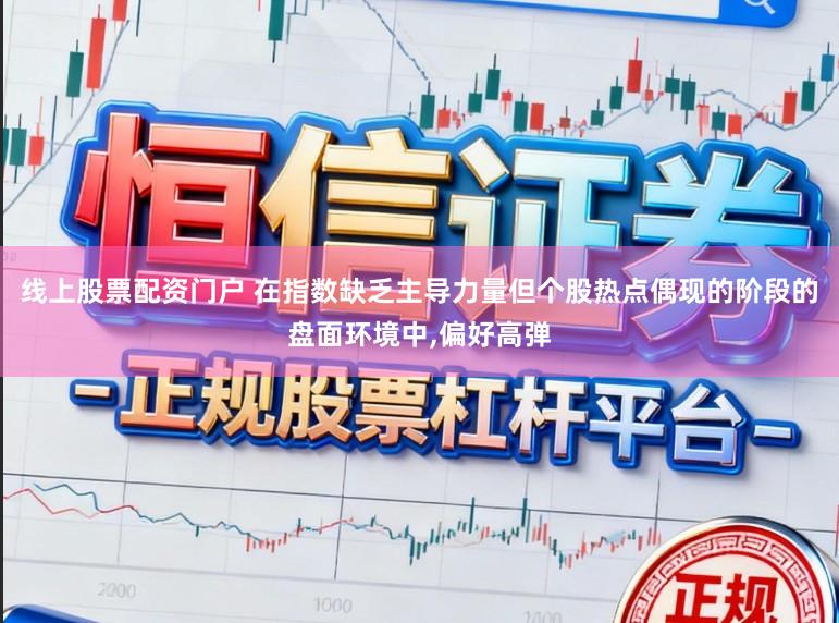 线上股票配资门户 在指数缺乏主导力量但个股热点偶现的阶段的盘面环境中，偏好高弹