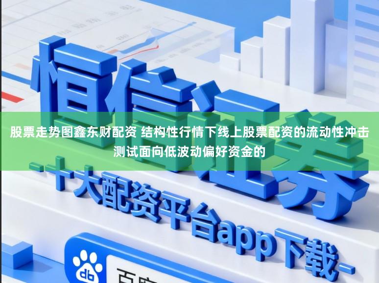 股票走势图鑫东财配资 结构性行情下线上股票配资的流动性冲击测试面向低波动偏好资金的