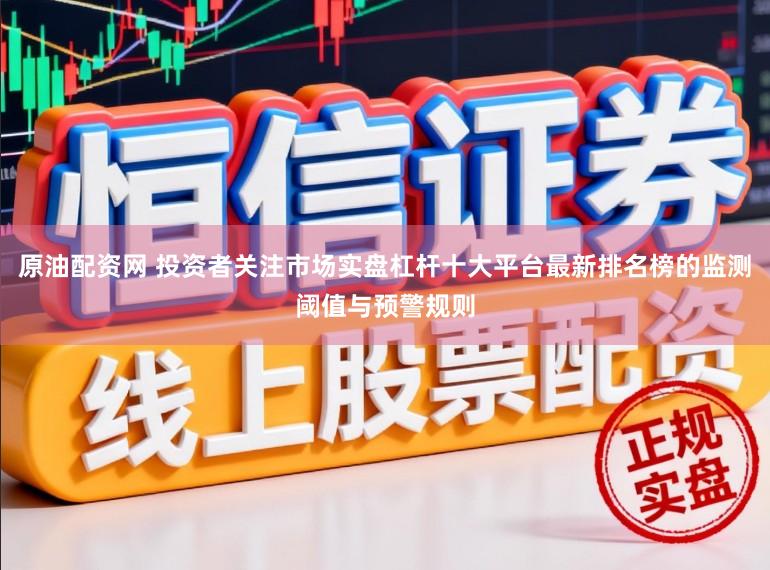 原油配资网 投资者关注市场实盘杠杆十大平台最新排名榜的监测阈值与预警规则