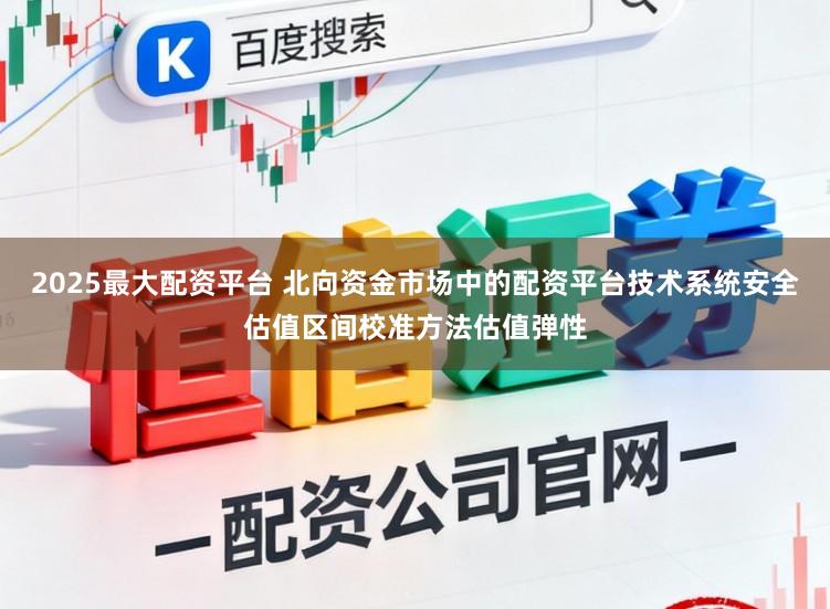 2025最大配资平台 北向资金市场中的配资平台技术系统安全估值区间校准方法估值弹性