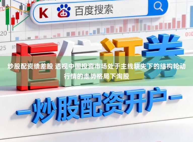 炒股配资绩差股 透视中国投资市场处于主线缺失下的结构轮动行情的走势格局下淘股