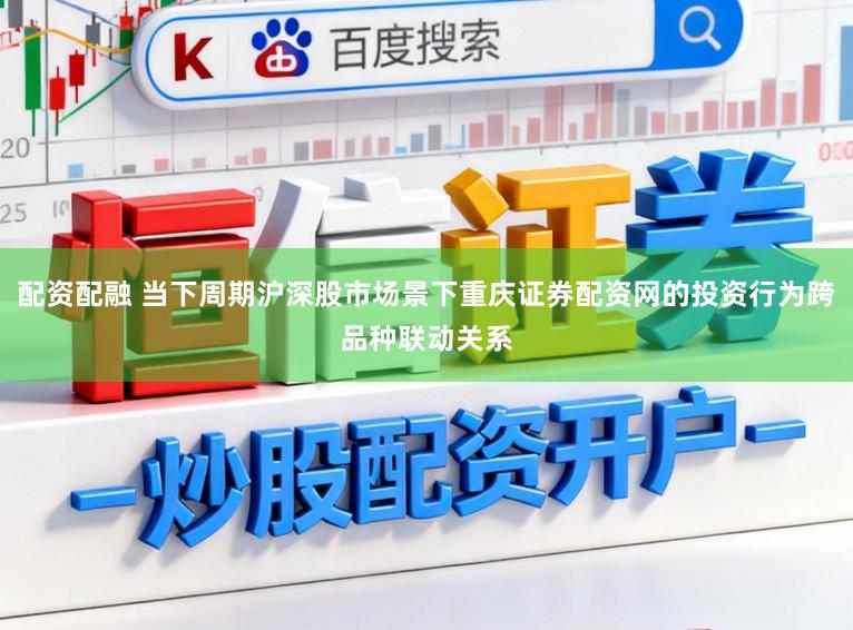 配资配融 当下周期沪深股市场景下重庆证券配资网的投资行为跨品种联动关系