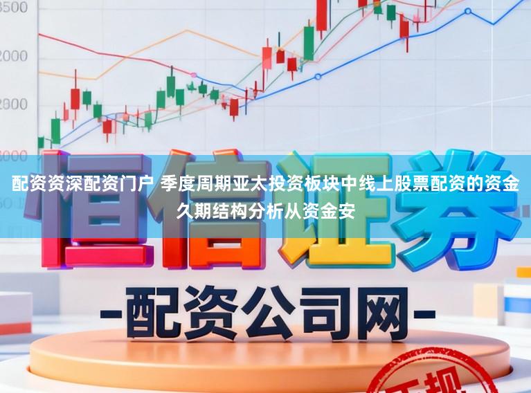 配资资深配资门户 季度周期亚太投资板块中线上股票配资的资金久期结构分析从资金安